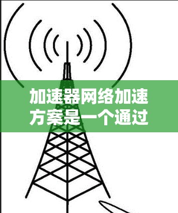 加速器网络加速方案是一个通过加速器来提升网络速度的技术方案,涉及硬件加速、软件优化、多链路技术、负载均衡和性能监控等多个方面。以下是对该方案的详细分析和总结 加速器网络加速方案是一个通过加速器来提升网络速度的技术方案,涉及硬件加速、软件优化、多链路技术、负载均衡和性能监控等多个方面。以下是对该方案的详细分析和总结