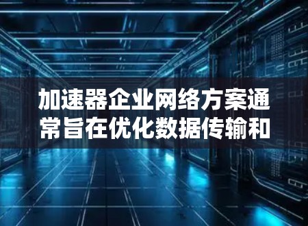 加速器企业网络方案通常旨在优化数据传输和处理效率,提升企业运营的灵活性和效率。以下是一个通用的加速器企业网络方案设计,涵盖核心功能和模块 加速器企业网络方案通常旨在优化数据传输和处理效率,提升企业运营的灵活性和效率。以下是一个通用的加速器企业网络方案设计,涵盖核心功能和模块