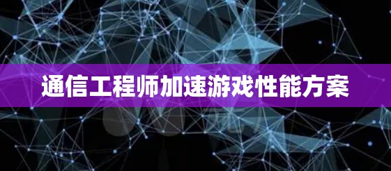 通信工程师加速游戏性能方案 通信工程师加速游戏性能方案