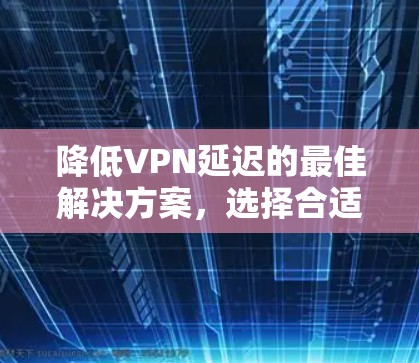 降低VPN延迟的最佳解决方案,选择合适的工具,提升网络体验 降低VPN延迟的最佳解决方案,选择合适的工具,提升网络体验