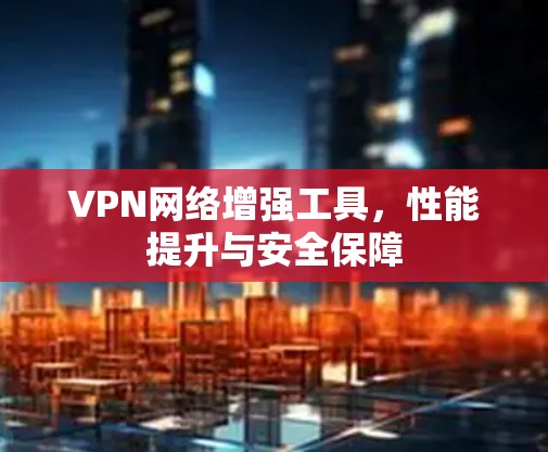 VPN网络增强工具,性能提升与安全保障 VPN网络增强工具,性能提升与安全保障