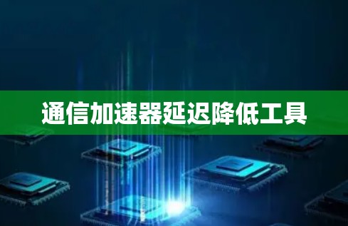 通信加速器延迟降低工具 通信加速器延迟降低工具