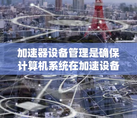 加速器设备管理是确保计算机系统在加速设备时保持稳定性的关键步骤。以下是对加速器设备管理的详细指南 加速器设备管理是确保计算机系统在加速设备时保持稳定性的关键步骤。以下是对加速器设备管理的详细指南