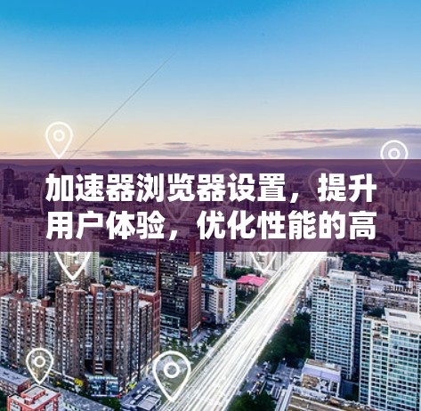 加速器浏览器设置,提升用户体验,优化性能的高效指南 加速器浏览器设置,提升用户体验,优化性能的高效指南
