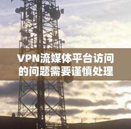 VPN流媒体平台访问的问题需要谨慎处理,以下是一些关键步骤和建议 VPN流媒体平台访问的问题需要谨慎处理,以下是一些关键步骤和建议