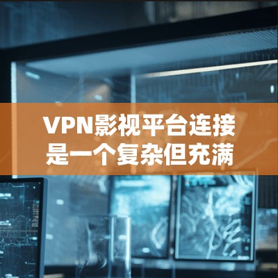 VPN影视平台连接是一个复杂但充满机遇的过程,以下是一个结构化的总结 VPN影视平台连接是一个复杂但充满机遇的过程,以下是一个结构化的总结