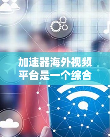 加速器海外视频平台是一个综合性的系统,整合了多种视频加速工具和海外视频平台的资源,旨在提供高效视频下载和观看服务。以下是对该领域的一些概述和最佳实践 加速器海外视频平台是一个综合性的系统,整合了多种视频加速工具和海外视频平台的资源,旨在提供高效视频下载和观看服务。以下是对该领域的一些概述和最佳实践