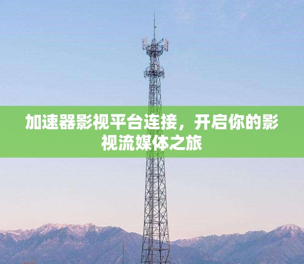 加速器影视平台连接,开启你的影视流媒体之旅 加速器影视平台连接,开启你的影视流媒体之旅