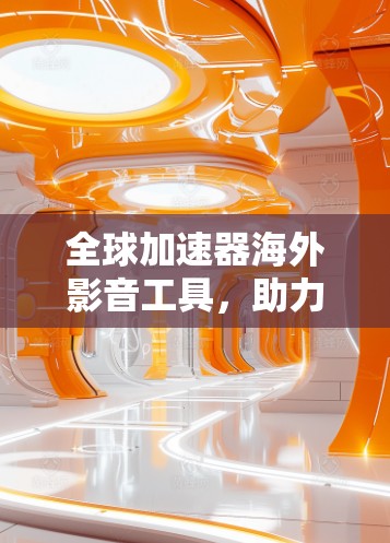 全球加速器海外影音工具,助力全球音视频资源的高效传播 全球加速器海外影音工具,助力全球音视频资源的高效传播