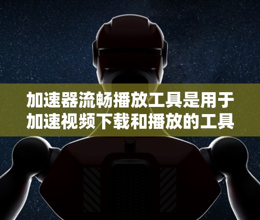 加速器流畅播放工具是用于加速视频下载和播放的工具,旨在提升视频播放效率。以下是该工具的详细说明 加速器流畅播放工具是用于加速视频下载和播放的工具,旨在提升视频播放效率。以下是该工具的详细说明