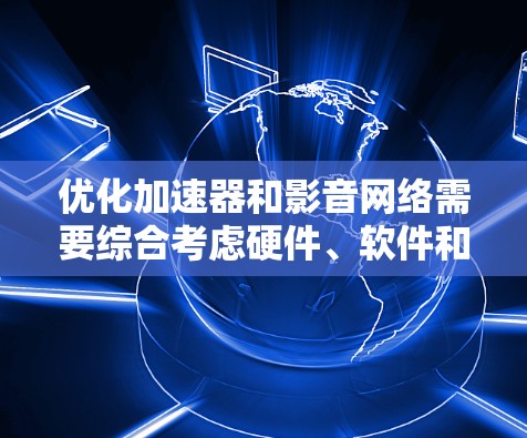 优化加速器和影音网络需要综合考虑硬件、软件和内容安全等多个方面。以下是一个有条理的优化指南 优化加速器和影音网络需要综合考虑硬件、软件和内容安全等多个方面。以下是一个有条理的优化指南
