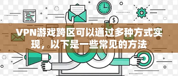 VPN游戏跨区可以通过多种方式实现,以下是一些常见的方法 VPN游戏跨区可以通过多种方式实现,以下是一些常见的方法