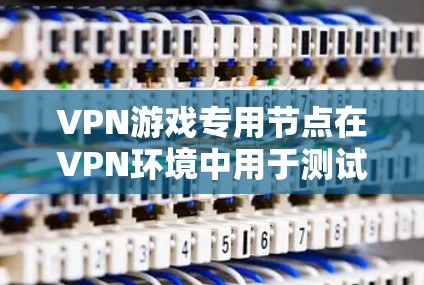 VPN游戏专用节点在VPN环境中用于测试和配置游戏环境。以下是详细的步骤和关键点 VPN游戏专用节点在VPN环境中用于测试和配置游戏环境。以下是详细的步骤和关键点