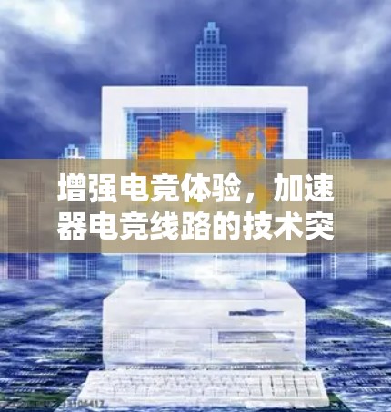 增强电竞体验,加速器电竞线路的技术突破与未来展望 增强电竞体验,加速器电竞线路的技术突破与未来展望