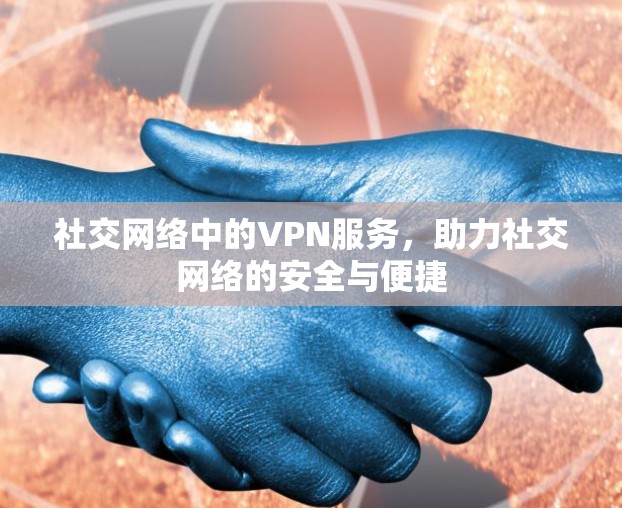 社交网络中的VPN服务,助力社交网络的安全与便捷 社交网络中的VPN服务,助力社交网络的安全与便捷