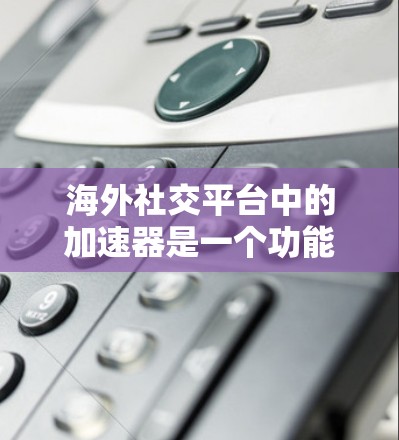 海外社交平台中的加速器是一个功能丰富的工具,帮助用户管理群聊、聊天记录以及快速搜索信息等。以下是对这些加速器应用的详细分析 海外社交平台中的加速器是一个功能丰富的工具,帮助用户管理群聊、聊天记录以及快速搜索信息等。以下是对这些加速器应用的详细分析