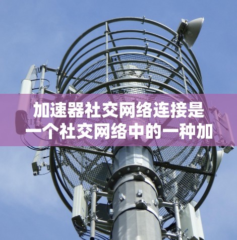 加速器社交网络连接是一个社交网络中的一种加速技术,旨在提高数据传输和连接速度,帮助用户在社交网络中进行更频繁的数据交互。以下是关于该概念的详细分析 加速器社交网络连接是一个社交网络中的一种加速技术,旨在提高数据传输和连接速度,帮助用户在社交网络中进行更频繁的数据交互。以下是关于该概念的详细分析