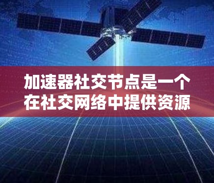 加速器社交节点是一个在社交网络中提供资源、信息、支持和互动功能的工具,通过其在社交平台上的管理,可以提升用户和社交平台的运营效率和用户参与度。以下是对这一概念的详细分析和总结 加速器社交节点是一个在社交网络中提供资源、信息、支持和互动功能的工具,通过其在社交平台上的管理,可以提升用户和社交平台的运营效率和用户参与度。以下是对这一概念的详细分析和总结