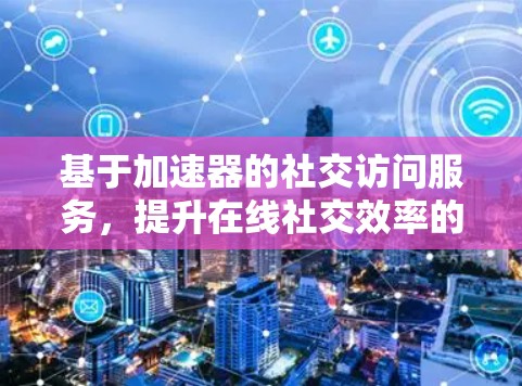 基于加速器的社交访问服务,提升在线社交效率的新解决方案 基于加速器的社交访问服务,提升在线社交效率的新解决方案