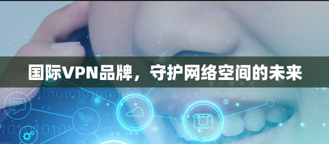 国际VPN品牌,守护网络空间的未来 国际VPN品牌,守护网络空间的未来
