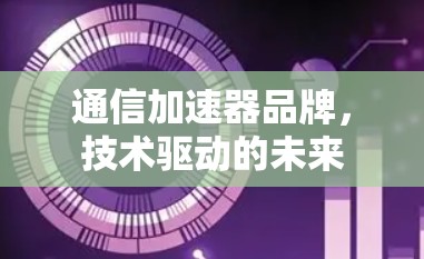 通信加速器品牌,技术驱动的未来 通信加速器品牌,技术驱动的未来