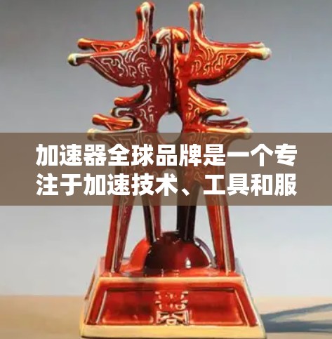 加速器全球品牌是一个专注于加速技术、工具和服务的企业,旨在帮助用户更快、更有效地完成目标。以下是关于该品牌的一些关键点 加速器全球品牌是一个专注于加速技术、工具和服务的企业,旨在帮助用户更快、更有效地完成目标。以下是关于该品牌的一些关键点