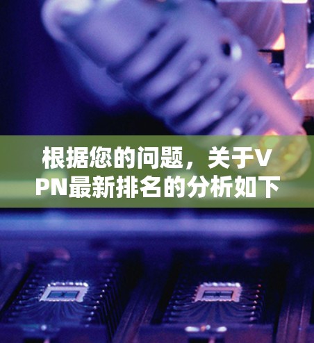 根据您的问题,关于VPN最新排名的分析如下 根据您的问题,关于VPN最新排名的分析如下
