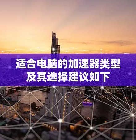 适合电脑的加速器类型及其选择建议如下 适合电脑的加速器类型及其选择建议如下