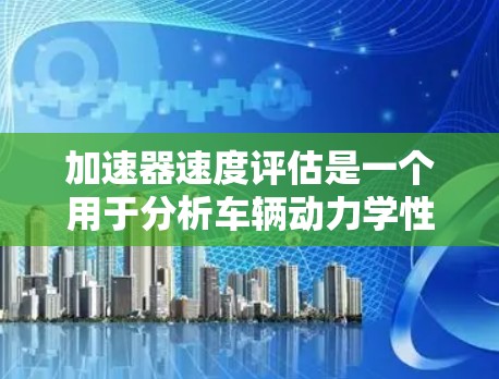 加速器速度评估是一个用于分析车辆动力学性能的关键过程,通常在车辆测试中进行。以下是详细的步骤和解释 加速器速度评估是一个用于分析车辆动力学性能的关键过程,通常在车辆测试中进行。以下是详细的步骤和解释
