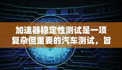 加速器稳定性测试是一项复杂但重要的汽车测试,旨在评估车辆在不同路况下的稳定性,确保在高速行驶和紧急情况下的安全。以下是该测试的详细步骤和解释 加速器稳定性测试是一项复杂但重要的汽车测试,旨在评估车辆在不同路况下的稳定性,确保在高速行驶和紧急情况下的安全。以下是该测试的详细步骤和解释