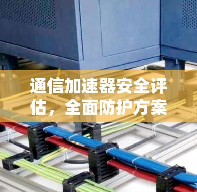 通信加速器安全评估,全面防护方案 通信加速器安全评估,全面防护方案