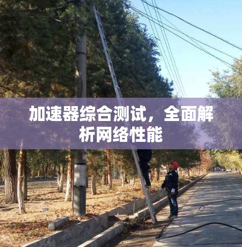 加速器综合测试,全面解析网络性能 加速器综合测试,全面解析网络性能