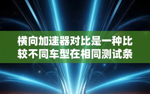横向加速器对比是一种比较不同车型在相同测试条件下加速性能的方式。以下是关于横向加速器对比的详细分析 横向加速器对比是一种比较不同车型在相同测试条件下加速性能的方式。以下是关于横向加速器对比的详细分析