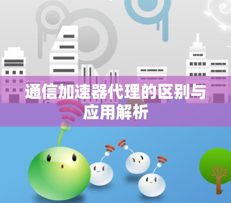 通信加速器代理的区别与应用解析 通信加速器代理的区别与应用解析