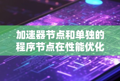 加速器节点和单独的程序节点在性能优化和开发方面有着显著的不同。以下是对它们的区别及总结 加速器节点和单独的程序节点在性能优化和开发方面有着显著的不同。以下是对它们的区别及总结
