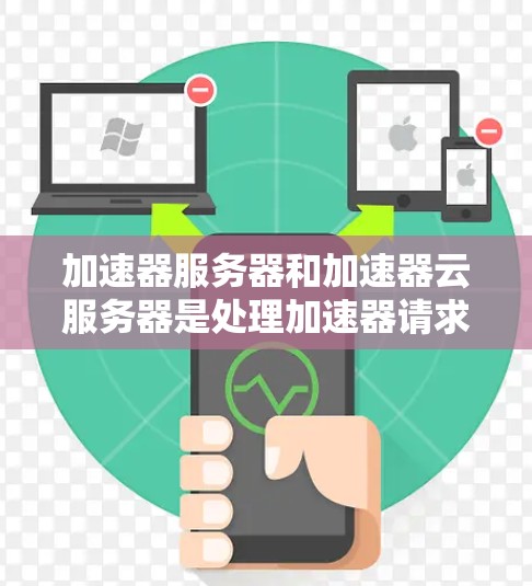 加速器服务器和加速器云服务器是处理加速器请求的不同类型,各有其独特的功能和用途 加速器服务器和加速器云服务器是处理加速器请求的不同类型,各有其独特的功能和用途