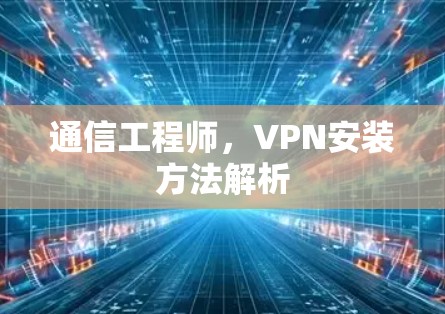 通信工程师,VPN安装方法解析 通信工程师,VPN安装方法解析
