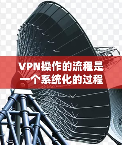 VPN操作的流程是一个系统化的过程,旨在保护用户免受网络安全威胁。以下是VPN操作流程的详细步骤 VPN操作的流程是一个系统化的过程,旨在保护用户免受网络安全威胁。以下是VPN操作流程的详细步骤
