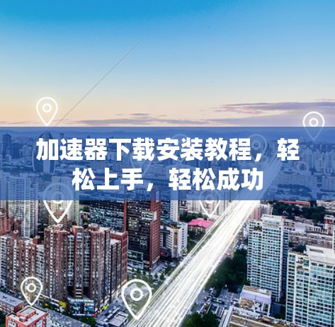 加速器下载安装教程,轻松上手,轻松成功 加速器下载安装教程,轻松上手,轻松成功