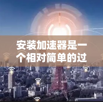 安装加速器是一个相对简单的过程,但需要遵循以下步骤,以确保加速器正常运行。以下是一个清晰的分步指南 安装加速器是一个相对简单的过程,但需要遵循以下步骤,以确保加速器正常运行。以下是一个清晰的分步指南