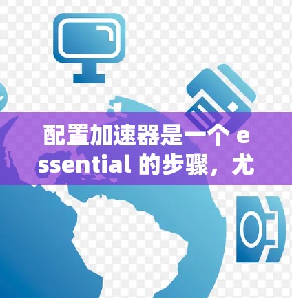 配置加速器是一个 essential 的步骤,尤其是当代码运行速度需要提高时。以下是一个系统化的步骤指南,帮助您高效地配置加速器 配置加速器是一个 essential 的步骤,尤其是当代码运行速度需要提高时。以下是一个系统化的步骤指南,帮助您高效地配置加速器