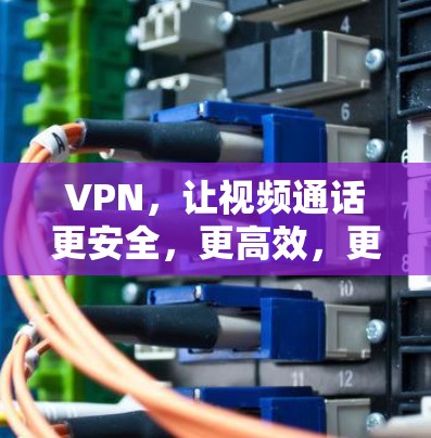 VPN,让视频通话更安全,更高效,更便捷! VPN,让视频通话更安全,更高效,更便捷!