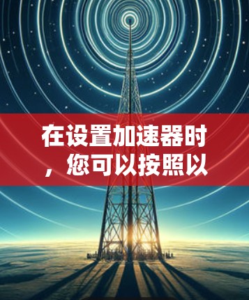 在设置加速器时,您可以按照以下步骤操作 在设置加速器时,您可以按照以下步骤操作
