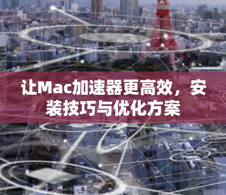让Mac加速器更高效,安装技巧与优化方案 让Mac加速器更高效,安装技巧与优化方案