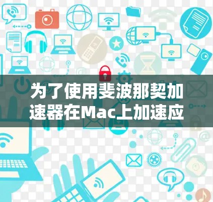 为了使用斐波那契加速器在Mac上加速应用,按照以下步骤进行设置和使用 为了使用斐波那契加速器在Mac上加速应用,按照以下步骤进行设置和使用