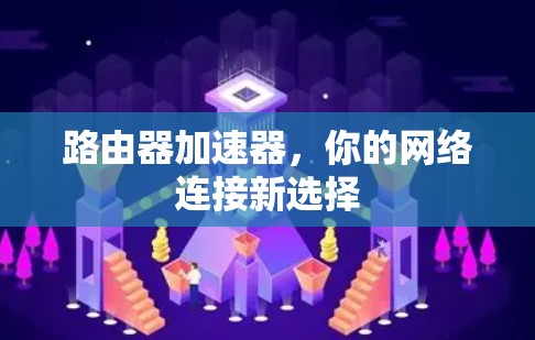 路由器加速器,你的网络连接新选择 路由器加速器,你的网络连接新选择