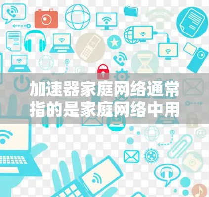 加速器家庭网络通常指的是家庭网络中用于加速网络连接的加速器设备。加速器通常包括路由器、交换机、无线路由器等设备,它们负责连接到家庭网络中的多个设备,提升网络连接的速度 加速器家庭网络通常指的是家庭网络中用于加速网络连接的加速器设备。加速器通常包括路由器、交换机、无线路由器等设备,它们负责连接到家庭网络中的多个设备,提升网络连接的速度