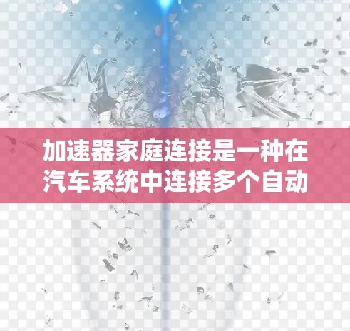 加速器家庭连接是一种在汽车系统中连接多个自动变速器设备的技术,旨在优化车辆的加速性能。以下是关于加速器家庭连接的详细信息 加速器家庭连接是一种在汽车系统中连接多个自动变速器设备的技术,旨在优化车辆的加速性能。以下是关于加速器家庭连接的详细信息