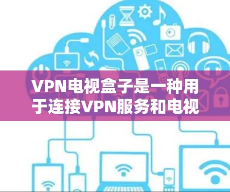 VPN电视盒子是一种用于连接VPN服务和电视设备的设备,用户可以通过它来查看VPN提供的视频内容或通过VPN设备来观看电视节目。以下是使用VPN电视盒子的基本步骤和信息 VPN电视盒子是一种用于连接VPN服务和电视设备的设备,用户可以通过它来查看VPN提供的视频内容或通过VPN设备来观看电视节目。以下是使用VPN电视盒子的基本步骤和信息