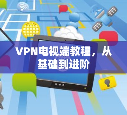 VPN电视端教程,从基础到进阶 VPN电视端教程,从基础到进阶